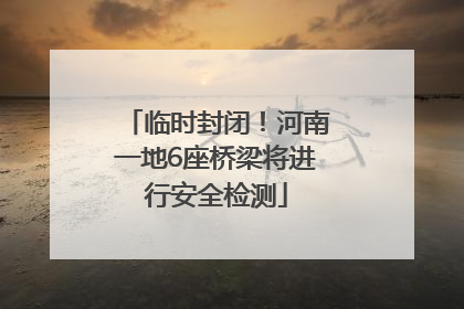 临时封闭！河南一地6座桥梁将进行安全检测