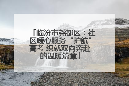 临汾市尧都区：社区暖心服务“护航”高考 织就双向奔赴的温暖篇章