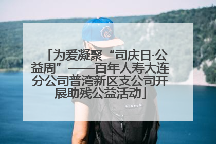 为爱凝聚“司庆日·公益周”——百年人寿大连分公司普湾新区支公司开展助残公益活动