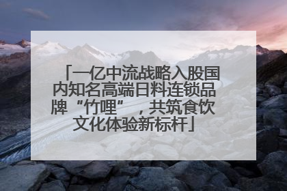 一亿中流战略入股国内知名高端日料连锁品牌“竹哩”，共筑食饮文化体验新标杆