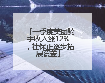 一季度美团骑手收入涨12%，社保正逐步拓展覆盖