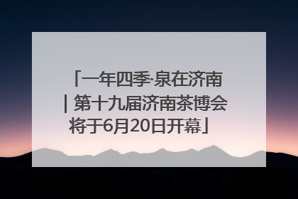 一年四季·泉在济南｜第十九届济南茶博会将于6月20日开幕