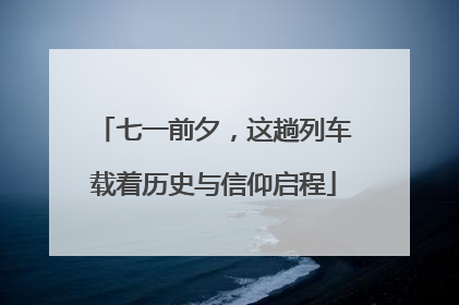 七一前夕，这趟列车载着历史与信仰启程