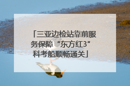三亚边检站靠前服务保障“东方红3”科考船顺畅通关