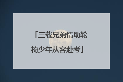 三载兄弟情助轮椅少年从容赴考