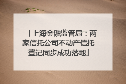 上海金融监管局：两家信托公司不动产信托登记同步成功落地