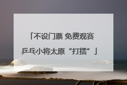 不设门票 免费观赛 乒乓小将太原“打擂”