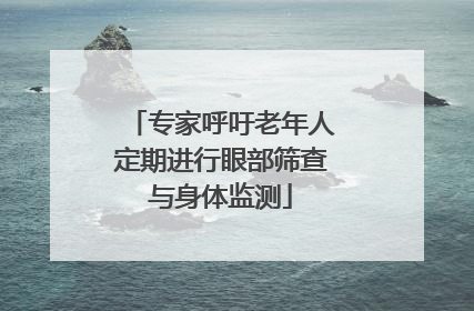 专家呼吁老年人定期进行眼部筛查与身体监测