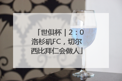 世俱杯｜2：0洛杉矶FC，切尔西比拜仁会做人