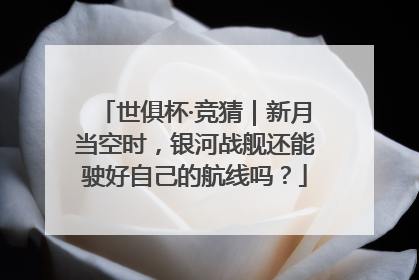 世俱杯·竞猜｜新月当空时，银河战舰还能驶好自己的航线吗？