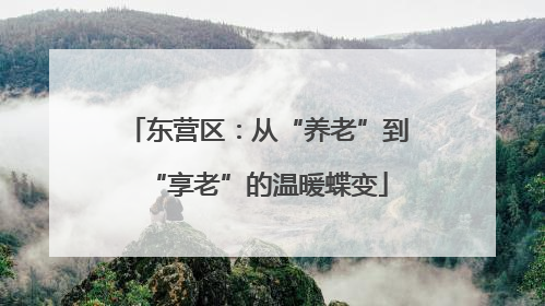 东营区：从“养老”到“享老”的温暖蝶变