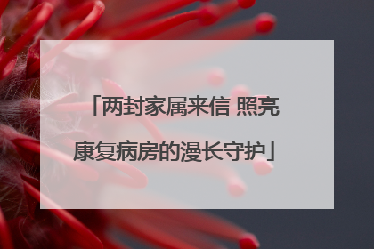 两封家属来信 照亮康复病房的漫长守护