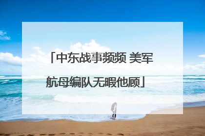 中东战事频频 美军航母编队无暇他顾