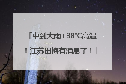 中到大雨+38℃高温！江苏出梅有消息了！