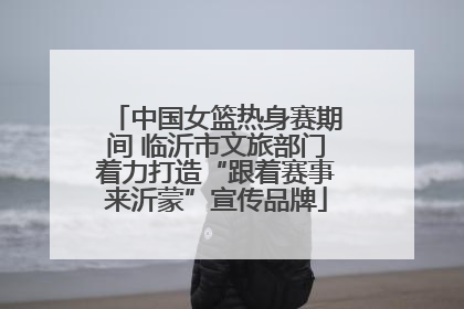 中国女篮热身赛期间 临沂市文旅部门着力打造“跟着赛事来沂蒙”宣传品牌