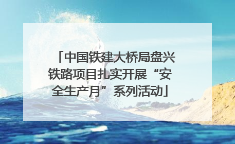 中国铁建大桥局盘兴铁路项目扎实开展“安全生产月”系列活动
