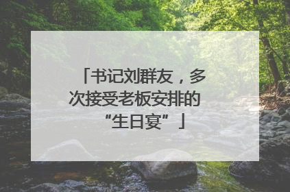书记刘群友，多次接受老板安排的“生日宴”