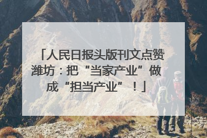 人民日报头版刊文点赞潍坊：把“当家产业”做成“担当产业”！