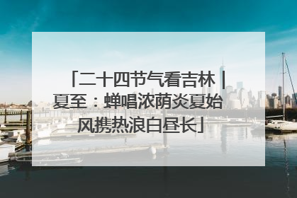 二十四节气看吉林｜夏至：蝉唱浓荫炎夏始 风携热浪白昼长
