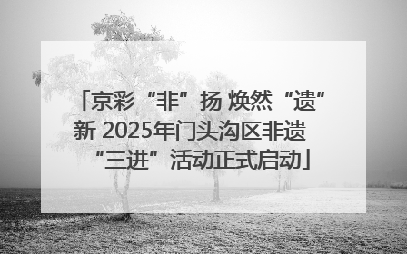 京彩“非”扬 焕然“遗”新 2025年门头沟区非遗“三进”活动正式启动
