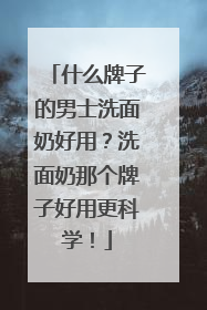 什么牌子的男士洗面奶好用？洗面奶那个牌子好用更科学！