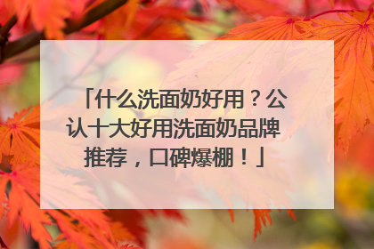 什么洗面奶好用？公认十大好用洗面奶品牌推荐，口碑爆棚！
