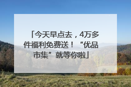 今天早点去，4万多件福利免费送！“优品市集”就等你啦
