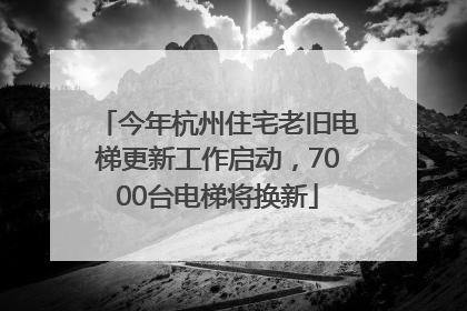 今年杭州住宅老旧电梯更新工作启动，7000台电梯将换新