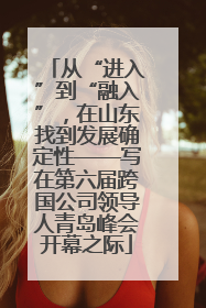 从“进入”到“融入”，在山东找到发展确定性——写在第六届跨国公司领导人青岛峰会开幕之际