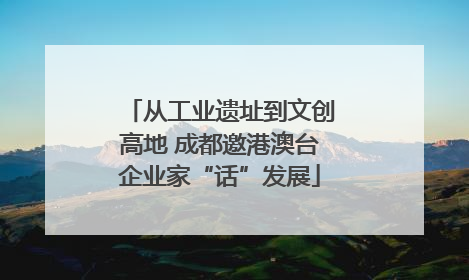 从工业遗址到文创高地 成都邀港澳台企业家“话”发展
