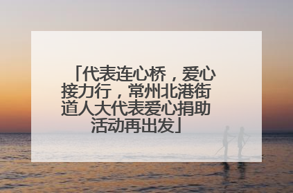 代表连心桥，爱心接力行，常州北港街道人大代表爱心捐助活动再出发