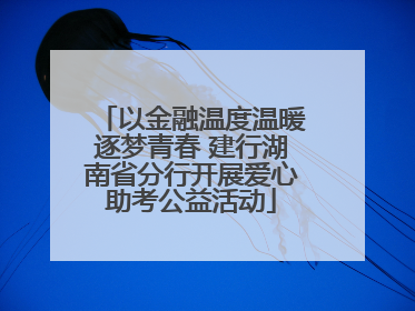 以金融温度温暖逐梦青春 建行湖南省分行开展爱心助考公益活动