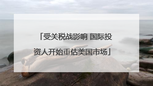 受关税战影响 国际投资人开始重估美国市场
