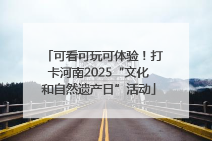 可看可玩可体验！打卡河南2025“文化和自然遗产日”活动