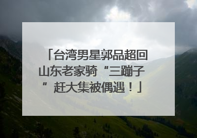 台湾男星郭品超回山东老家骑“三蹦子”赶大集被偶遇！