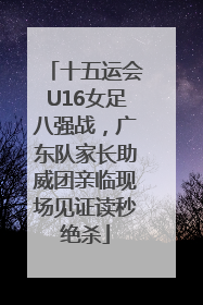 十五运会U16女足八强战，广东队家长助威团亲临现场见证读秒绝杀