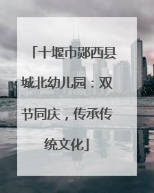 十堰市郧西县城北幼儿园：双节同庆，传承传统文化