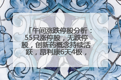 午间涨跌停股分析：55只涨停股，无跌停股，创新药概念持续活跃，昂利康6天4板，众生药业2连板