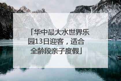 华中最大水世界乐园13日迎客，适合全龄段亲子度假