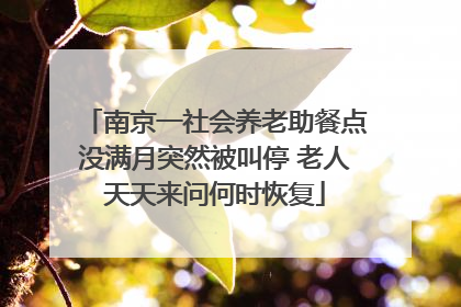 南京一社会养老助餐点没满月突然被叫停 老人天天来问何时恢复