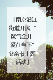 南京沿江街道开展“爸气全开 爱在当下”父亲节主题活动