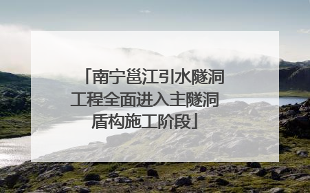 南宁邕江引水隧洞工程全面进入主隧洞盾构施工阶段