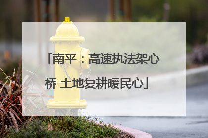 南平：高速执法架心桥 土地复耕暖民心