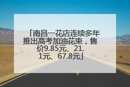 南昌一花店连续多年推出高考加油花束，售价9.85元、21.1元、67.8元
