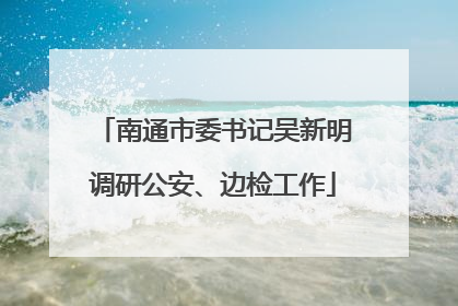 南通市委书记吴新明调研公安、边检工作