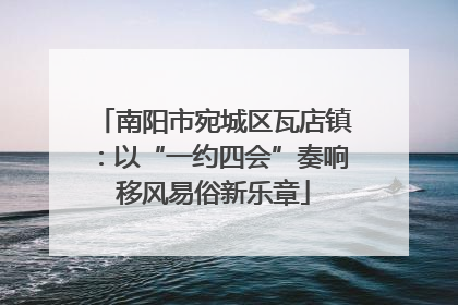 南阳市宛城区瓦店镇：以“一约四会”奏响移风易俗新乐章