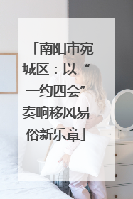 南阳市宛城区：以“一约四会”奏响移风易俗新乐章