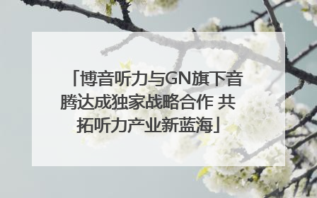 博音听力与GN旗下音腾达成独家战略合作 共拓听力产业新蓝海