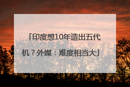 印度想10年造出五代机？外媒：难度相当大