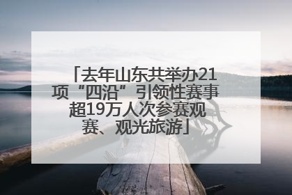 去年山东共举办21项“四沿”引领性赛事 超19万人次参赛观赛、观光旅游